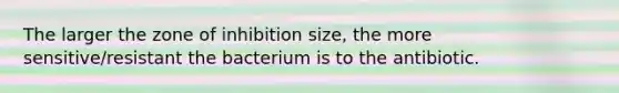 The larger the zone of inhibition size, the more sensitive/resistant the bacterium is to the antibiotic.