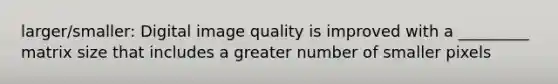 larger/smaller: Digital image quality is improved with a _________ matrix size that includes a greater number of smaller pixels