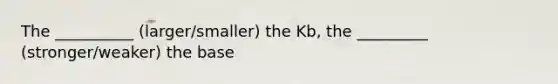 The __________ (larger/smaller) the Kb, the _________ (stronger/weaker) the base