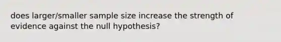 does larger/smaller sample size increase the strength of evidence against the null hypothesis?