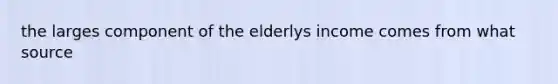 the larges component of the elderlys income comes from what source