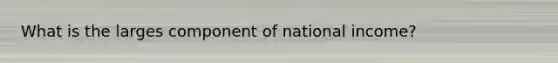 What is the larges component of national income?