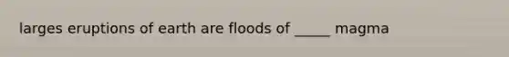 larges eruptions of earth are floods of _____ magma