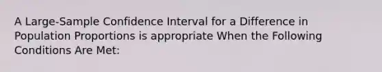 A Large-Sample Confidence Interval for a Difference in Population Proportions is appropriate When the Following Conditions Are Met: