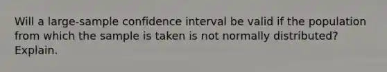 Will a​ large-sample confidence interval be valid if the population from which the sample is taken is not normally​ distributed? Explain.