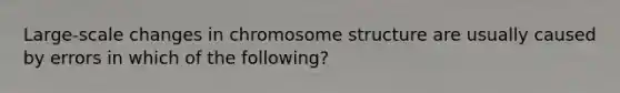 Large-scale changes in chromosome structure are usually caused by errors in which of the following?