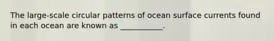 The large-scale circular patterns of ocean surface currents found in each ocean are known as ___________.