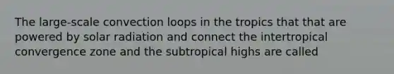 The large-scale convection loops in the tropics that that are powered by solar radiation and connect the intertropical convergence zone and the subtropical highs are called