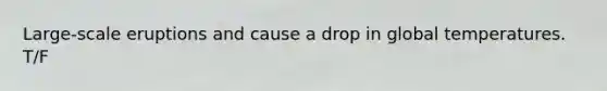Large-scale eruptions and cause a drop in global temperatures. T/F