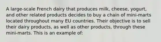 A large-scale French dairy that produces milk, cheese, yogurt, and other related products decides to buy a chain of mini-marts located throughout many EU countries. Their objective is to sell their dairy products, as well as other products, through these mini-marts. This is an example of: