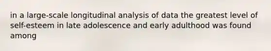 in a large-scale longitudinal analysis of data the greatest level of self-esteem in late adolescence and early adulthood was found among