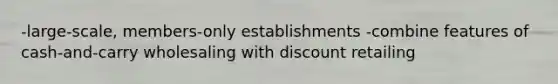 -large-scale, members-only establishments -combine features of cash-and-carry wholesaling with discount retailing