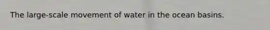 The large-scale movement of water in the ocean basins.