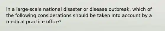 in a large-scale national disaster or disease outbreak, which of the following considerations should be taken into account by a medical practice office?