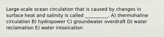 Large-scale ocean circulation that is caused by changes in surface heat and salinity is called __________. A) thermohaline circulation B) hydropower C) groundwater overdraft D) water reclamation E) water intoxication