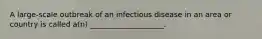 A large-scale outbreak of an infectious disease in an area or country is called a(n) ____________________.