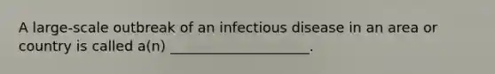 A large-scale outbreak of an infectious disease in an area or country is called a(n) ____________________.