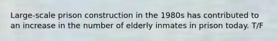 Large-scale prison construction in the 1980s has contributed to an increase in the number of elderly inmates in prison today. T/F