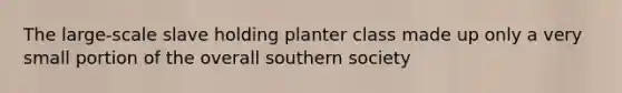 The large-scale slave holding planter class made up only a very small portion of the overall southern society