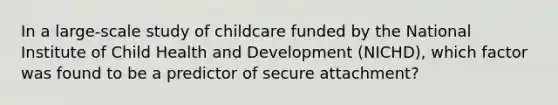 In a large-scale study of childcare funded by the National Institute of Child Health and Development (NICHD), which factor was found to be a predictor of secure attachment?