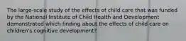 The large-scale study of the effects of child care that was funded by the National Institute of Child Health and Development demonstrated which finding about the effects of child care on children's cognitive development?