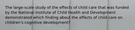 The large-scale study of the effects of child care that was funded by the National Institute of Child Health and Development demonstrated which finding about the effects of child care on children's cognitive development?