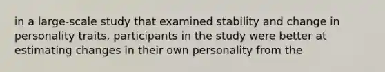 in a large-scale study that examined stability and change in personality traits, participants in the study were better at estimating changes in their own personality from the