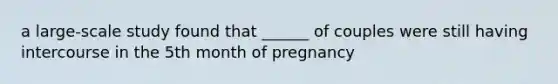 a large-scale study found that ______ of couples were still having intercourse in the 5th month of pregnancy