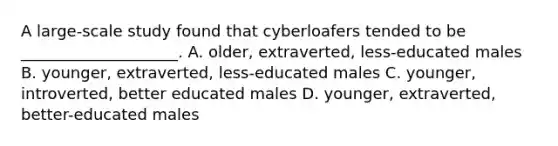 A large-scale study found that cyberloafers tended to be ____________________. A. older, extraverted, less-educated males B. younger, extraverted, less-educated males C. younger, introverted, better educated males D. younger, extraverted, better-educated males