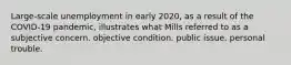 Large-scale unemployment in early 2020, as a result of the COVID-19 pandemic, illustrates what Mills referred to as a subjective concern. objective condition. public issue. personal trouble.