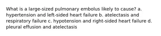 What is a large-sized pulmonary embolus likely to cause? a. hypertension and left-sided heart failure b. atelectasis and respiratory failure c. hypotension and right-sided heart failure d. pleural effusion and atelectasis