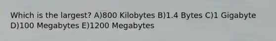 Which is the largest? A)800 Kilobytes B)1.4 Bytes C)1 Gigabyte D)100 Megabytes E)1200 Megabytes