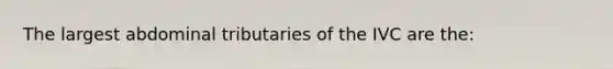 The largest abdominal tributaries of the IVC are the: