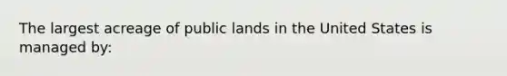 The largest acreage of public lands in the United States is managed by: