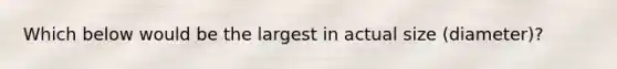 Which below would be the largest in actual size (diameter)?