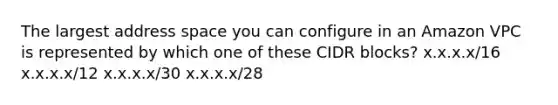 The largest address space you can configure in an Amazon VPC is represented by which one of these CIDR blocks? x.x.x.x/16 x.x.x.x/12 x.x.x.x/30 x.x.x.x/28