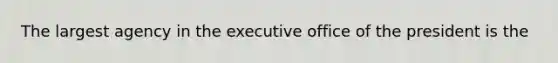 The largest agency in the executive office of the president is the