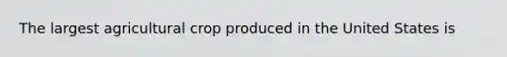 The largest agricultural crop produced in the United States is