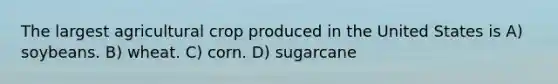 The largest agricultural crop produced in the United States is A) soybeans. B) wheat. C) corn. D) sugarcane