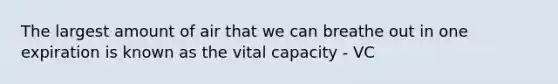 The largest amount of air that we can breathe out in one expiration is known as the vital capacity - VC