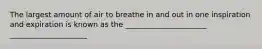 The largest amount of air to breathe in and out in one inspiration and expiration is known as the ______________________ _____________________