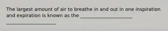 The largest amount of air to breathe in and out in one inspiration and expiration is known as the ______________________ _____________________