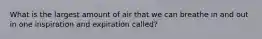 What is the largest amount of air that we can breathe in and out in one inspiration and expiration called?