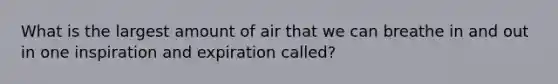 What is the largest amount of air that we can breathe in and out in one inspiration and expiration called?