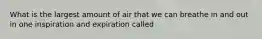 What is the largest amount of air that we can breathe in and out in one inspiration and expiration called