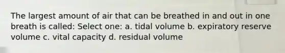 The largest amount of air that can be breathed in and out in one breath is called: Select one: a. tidal volume b. expiratory reserve volume c. vital capacity d. residual volume