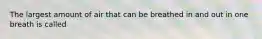 The largest amount of air that can be breathed in and out in one breath is called