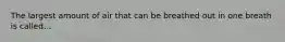 The largest amount of air that can be breathed out in one breath is called...