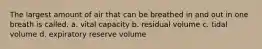 The largest amount of air that can be breathed in and out in one breath is called. a. vital capacity b. residual volume c. tidal volume d. expiratory reserve volume