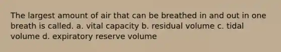 The largest amount of air that can be breathed in and out in one breath is called. a. vital capacity b. residual volume c. tidal volume d. expiratory reserve volume